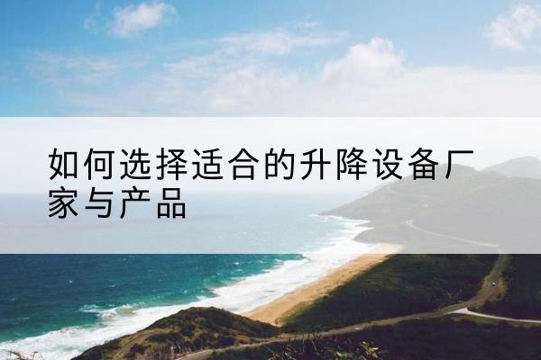 阳原电动升降平台厂家-如何选择适合的升降设备厂家与产品