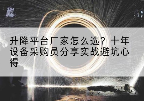 阳原升降平台厂家-怎么选？十年设备采购员分享实战避坑心得