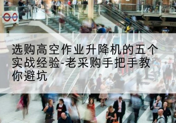 阳原高空作业升降机厂家-选购高空作业升降机的五个实战经验-老采购手把手教你避坑