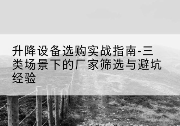 阳原移动式升降机厂家推荐-升降设备选购实战指南-三类场景下的厂家筛选与避坑经验