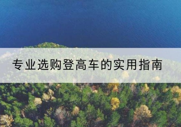 阳原电动登高车厂家推荐-专业选购登高车的实用指南
