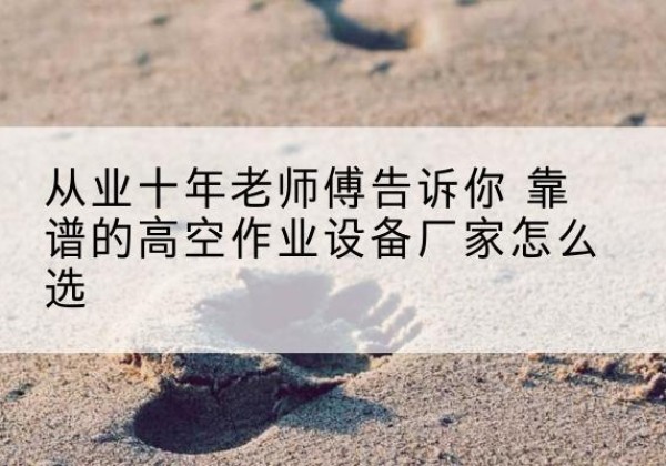 阳原高空作业升降机厂家推荐-从业十年老师傅告诉你 靠谱的高空作业设备厂家怎么选
