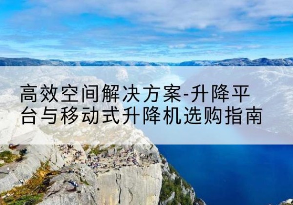 阳原升降平台厂家-*空间解决方案-升降平台与移动式升降机选购指南