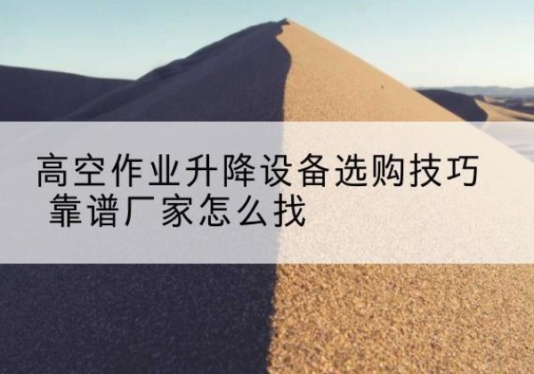 阳原电动升降平台厂家推荐-高空作业升降设备选购技巧 靠谱厂家怎么找