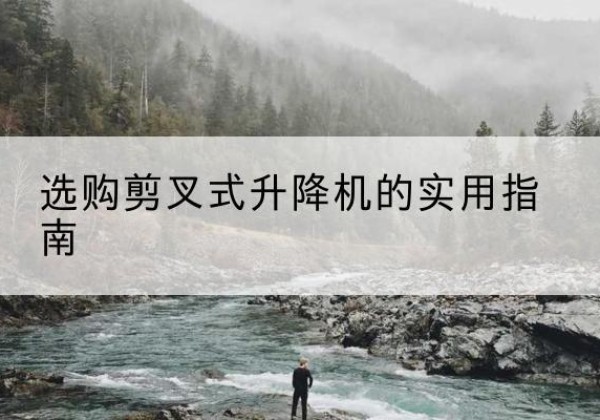 阳原剪叉式升降机怎么选-选购剪叉式升降机的实用指南