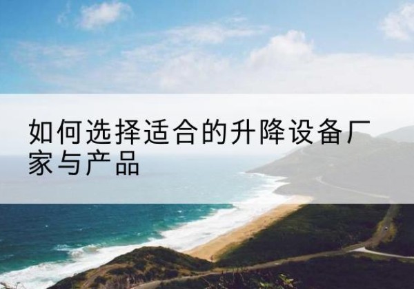 阳原电动升降平台厂家-如何选择适合的升降设备厂家与产品